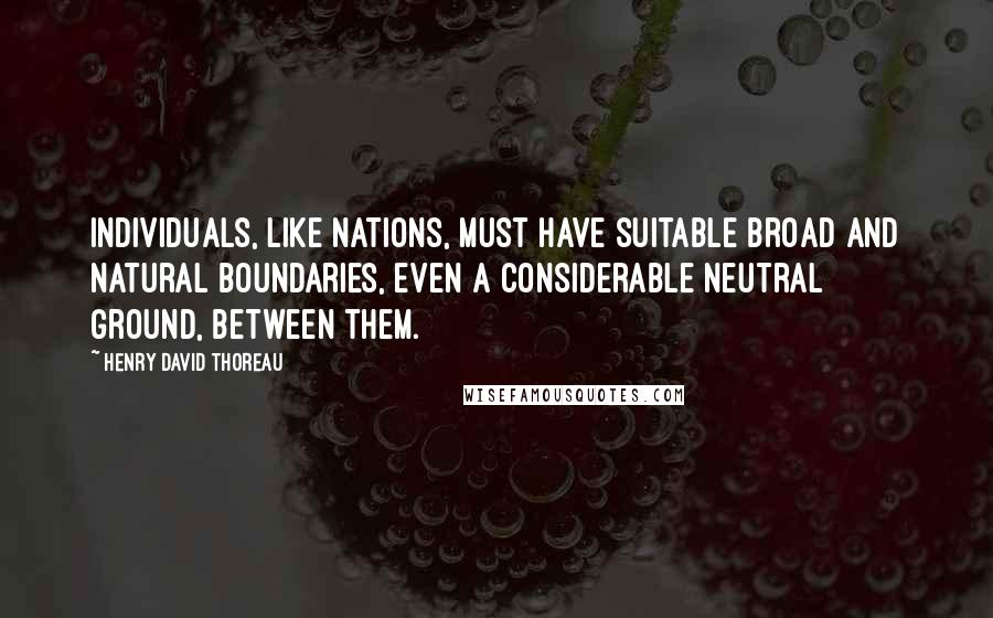 Henry David Thoreau Quotes: Individuals, like nations, must have suitable broad and natural boundaries, even a considerable neutral ground, between them.