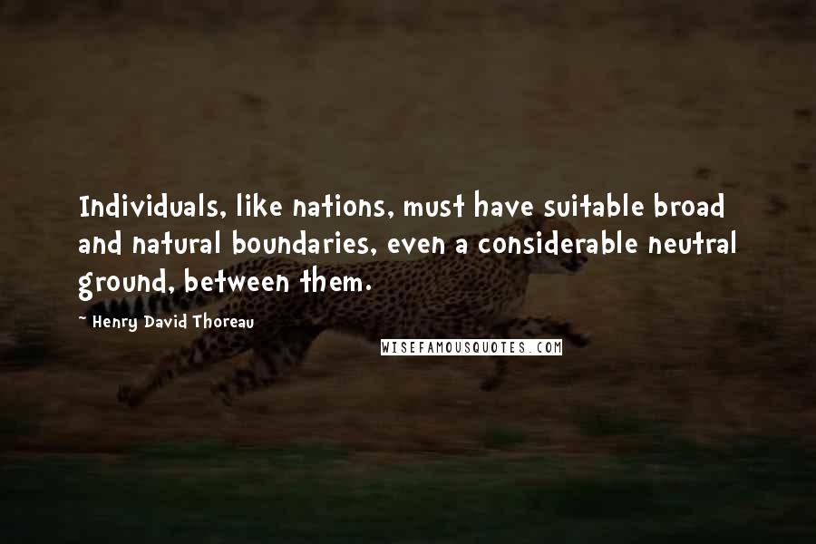 Henry David Thoreau Quotes: Individuals, like nations, must have suitable broad and natural boundaries, even a considerable neutral ground, between them.