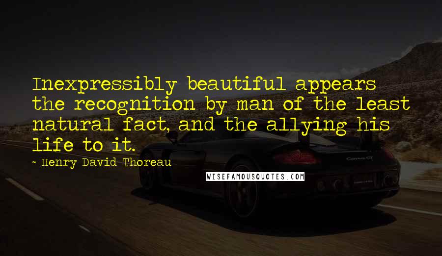 Henry David Thoreau Quotes: Inexpressibly beautiful appears the recognition by man of the least natural fact, and the allying his life to it.