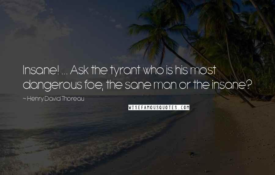 Henry David Thoreau Quotes: Insane! ... Ask the tyrant who is his most dangerous foe, the sane man or the insane?