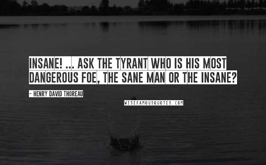 Henry David Thoreau Quotes: Insane! ... Ask the tyrant who is his most dangerous foe, the sane man or the insane?