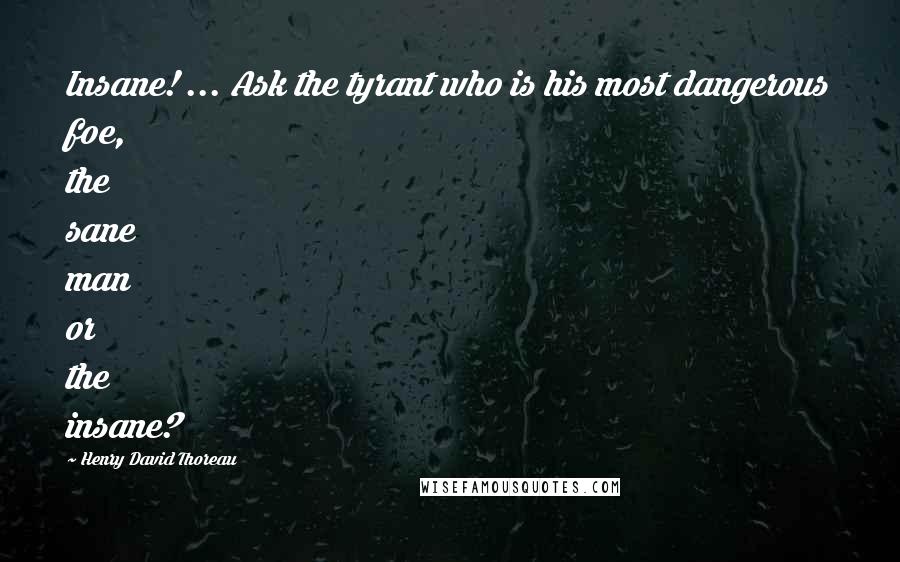 Henry David Thoreau Quotes: Insane! ... Ask the tyrant who is his most dangerous foe, the sane man or the insane?