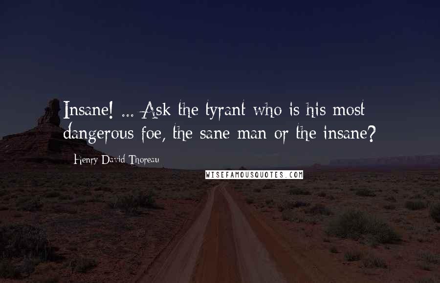 Henry David Thoreau Quotes: Insane! ... Ask the tyrant who is his most dangerous foe, the sane man or the insane?