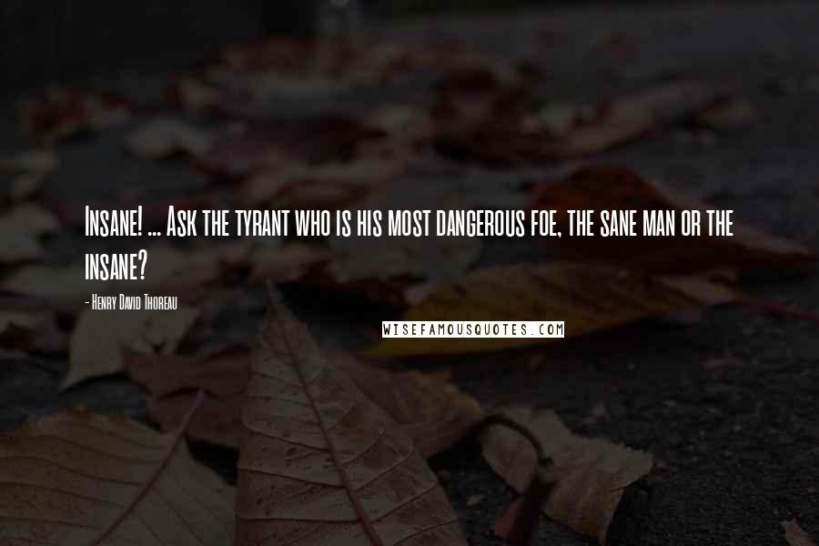 Henry David Thoreau Quotes: Insane! ... Ask the tyrant who is his most dangerous foe, the sane man or the insane?