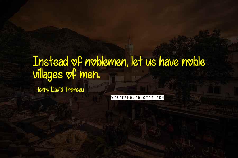 Henry David Thoreau Quotes: Instead of noblemen, let us have noble villages of men.