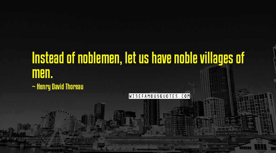 Henry David Thoreau Quotes: Instead of noblemen, let us have noble villages of men.