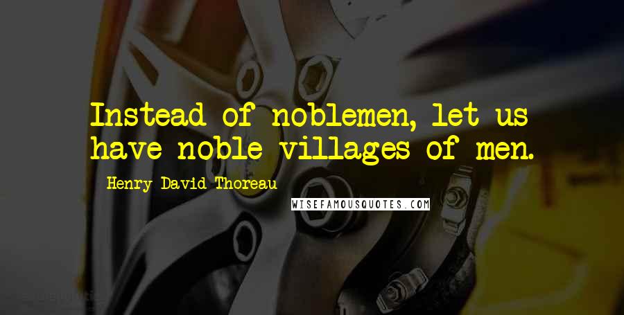Henry David Thoreau Quotes: Instead of noblemen, let us have noble villages of men.