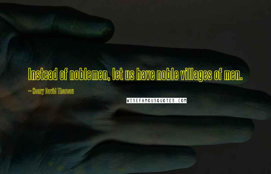 Henry David Thoreau Quotes: Instead of noblemen, let us have noble villages of men.