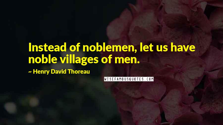 Henry David Thoreau Quotes: Instead of noblemen, let us have noble villages of men.