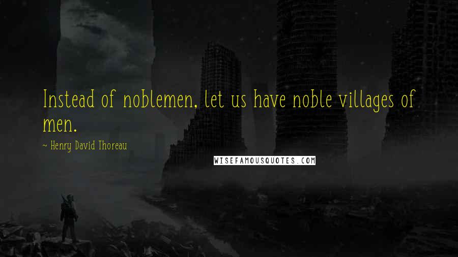 Henry David Thoreau Quotes: Instead of noblemen, let us have noble villages of men.