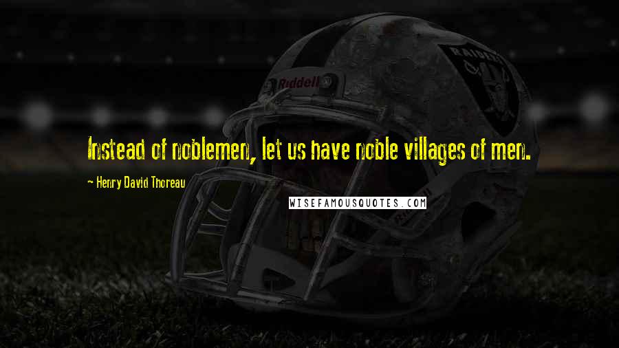 Henry David Thoreau Quotes: Instead of noblemen, let us have noble villages of men.