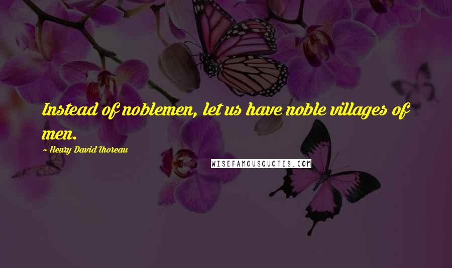 Henry David Thoreau Quotes: Instead of noblemen, let us have noble villages of men.