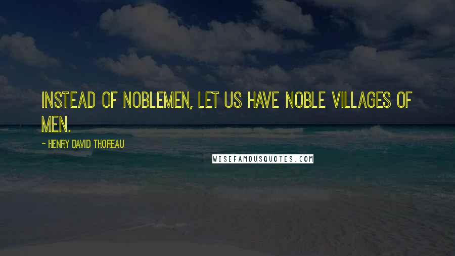 Henry David Thoreau Quotes: Instead of noblemen, let us have noble villages of men.