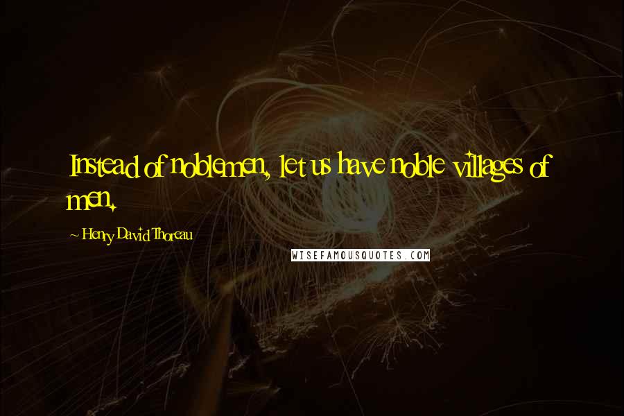 Henry David Thoreau Quotes: Instead of noblemen, let us have noble villages of men.