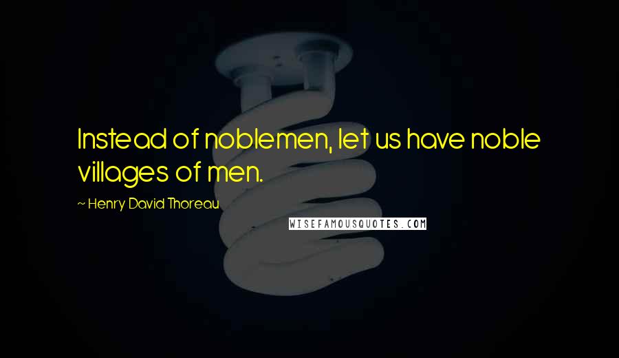 Henry David Thoreau Quotes: Instead of noblemen, let us have noble villages of men.