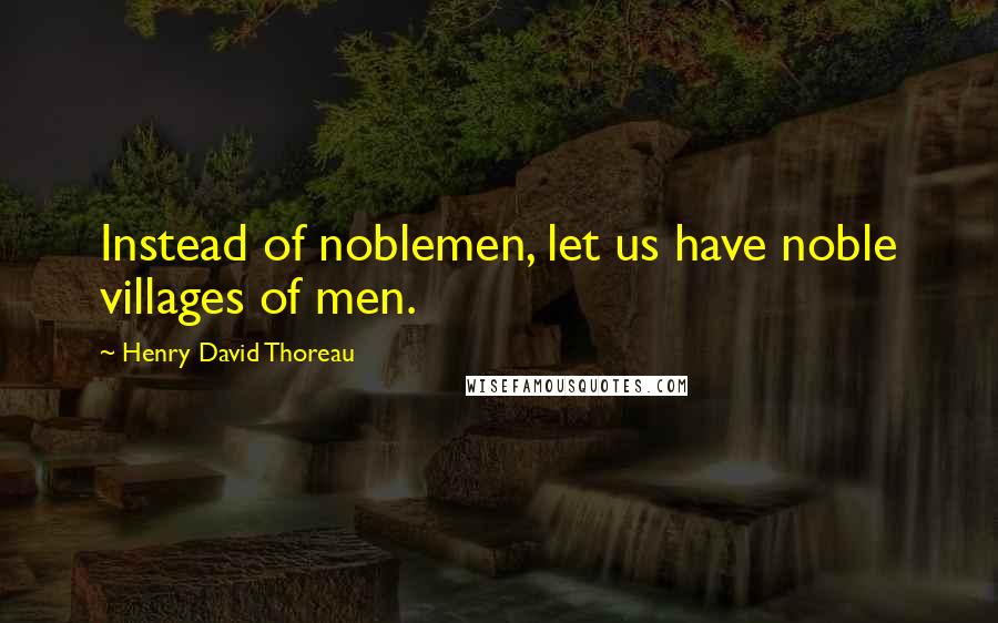 Henry David Thoreau Quotes: Instead of noblemen, let us have noble villages of men.