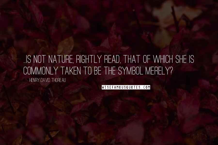 Henry David Thoreau Quotes: ...is not Nature, rightly read, that of which she is commonly taken to be the symbol merely?