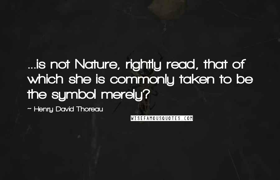 Henry David Thoreau Quotes: ...is not Nature, rightly read, that of which she is commonly taken to be the symbol merely?