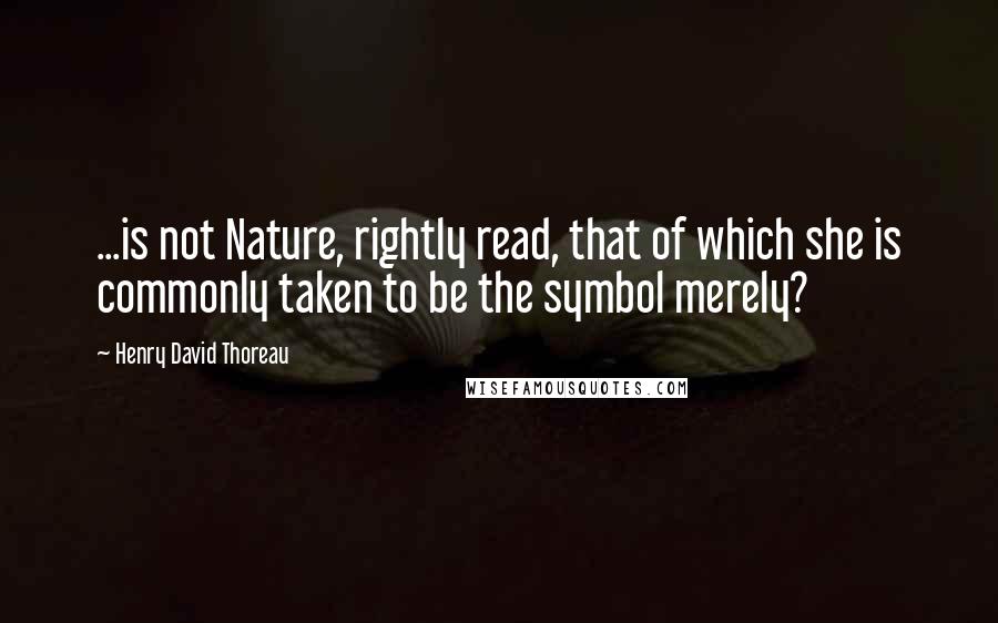 Henry David Thoreau Quotes: ...is not Nature, rightly read, that of which she is commonly taken to be the symbol merely?