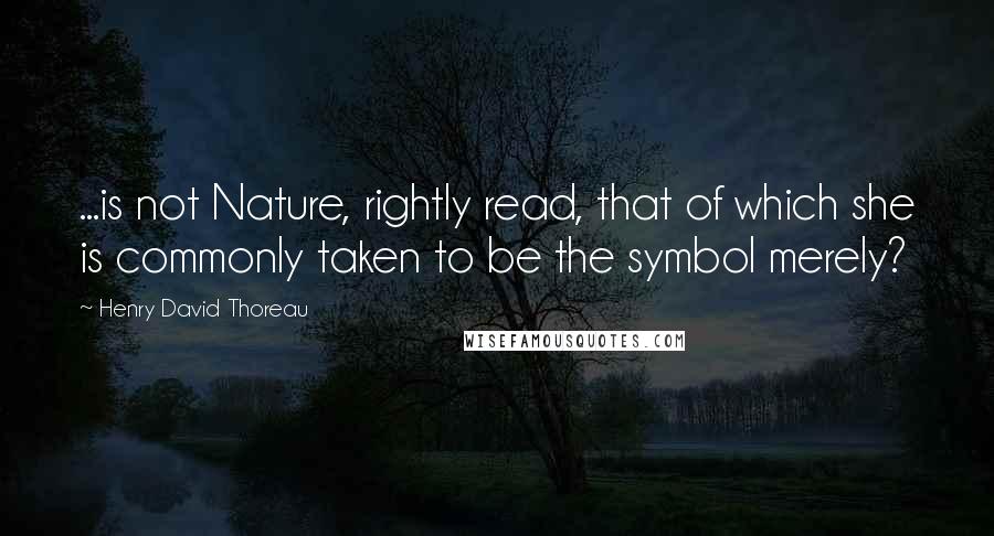 Henry David Thoreau Quotes: ...is not Nature, rightly read, that of which she is commonly taken to be the symbol merely?