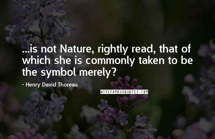 Henry David Thoreau Quotes: ...is not Nature, rightly read, that of which she is commonly taken to be the symbol merely?