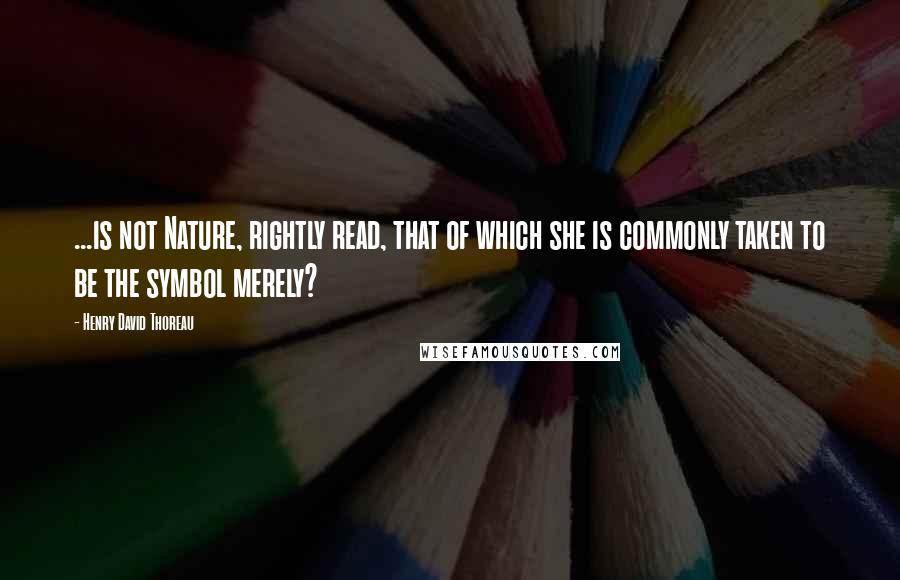 Henry David Thoreau Quotes: ...is not Nature, rightly read, that of which she is commonly taken to be the symbol merely?