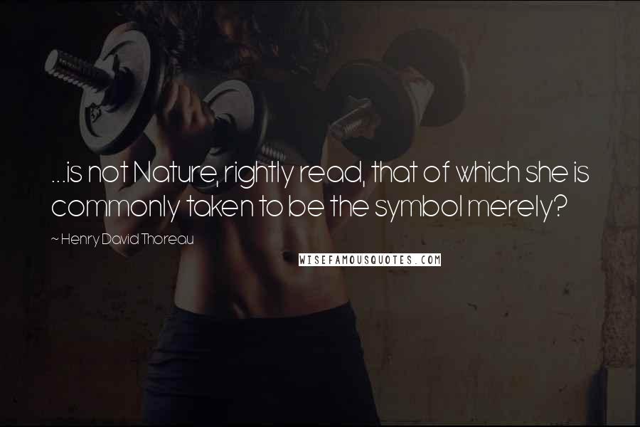 Henry David Thoreau Quotes: ...is not Nature, rightly read, that of which she is commonly taken to be the symbol merely?