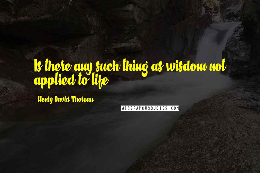 Henry David Thoreau Quotes: Is there any such thing as wisdom not applied to life?