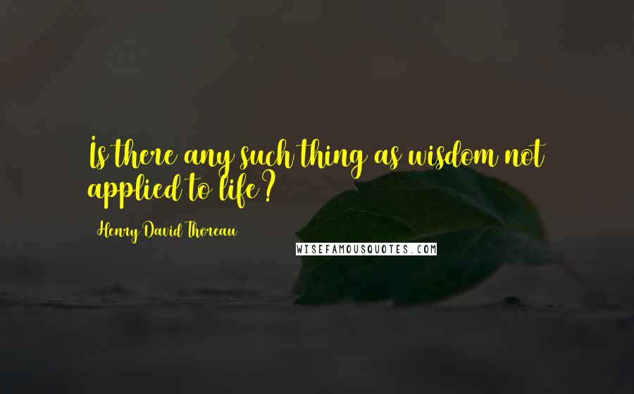 Henry David Thoreau Quotes: Is there any such thing as wisdom not applied to life?