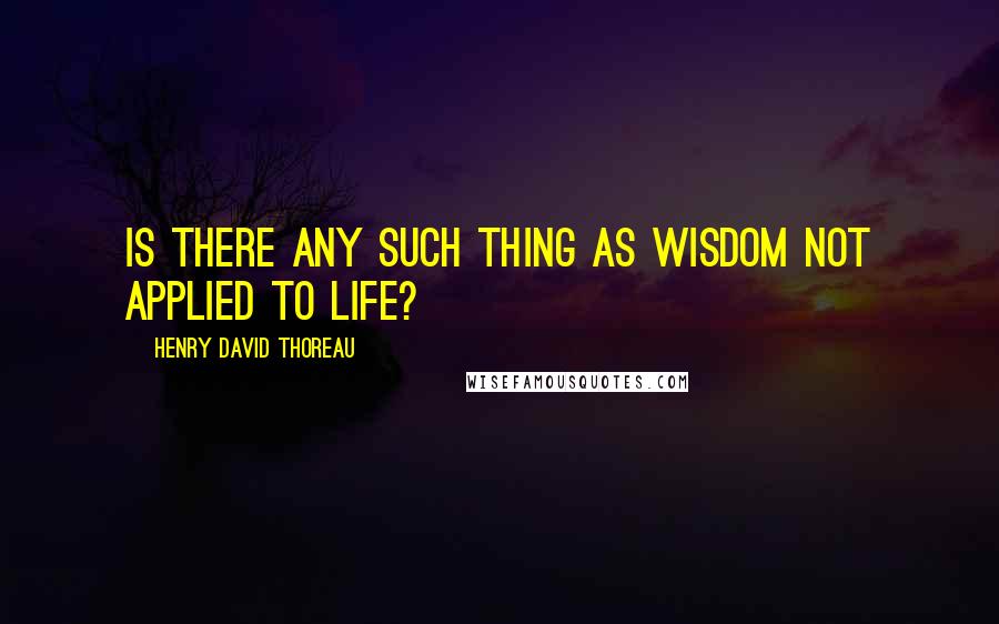 Henry David Thoreau Quotes: Is there any such thing as wisdom not applied to life?