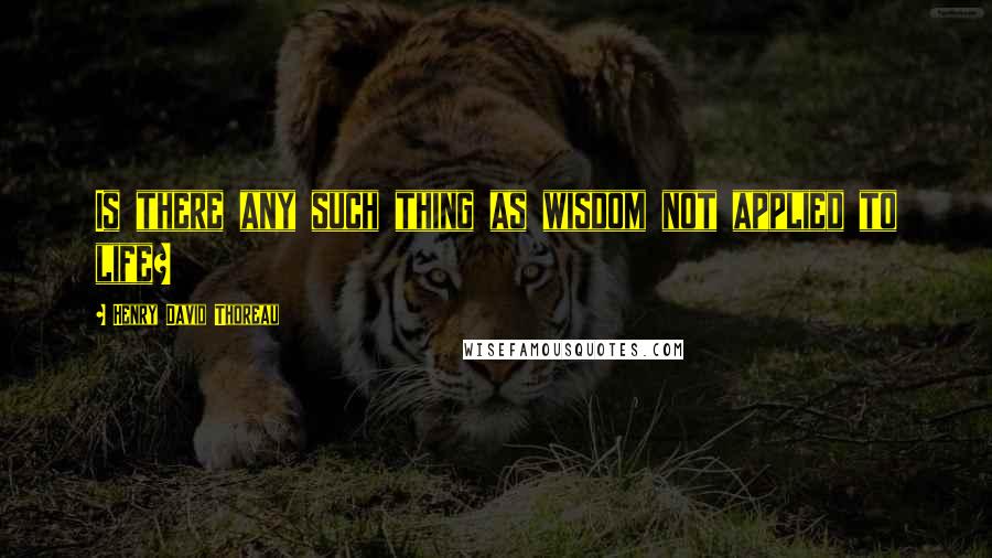 Henry David Thoreau Quotes: Is there any such thing as wisdom not applied to life?