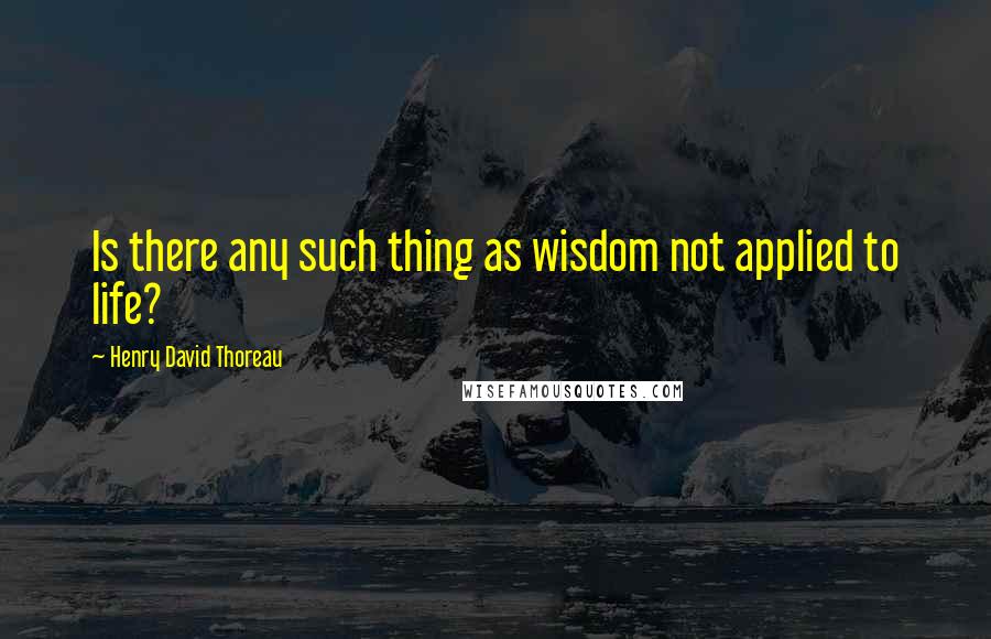 Henry David Thoreau Quotes: Is there any such thing as wisdom not applied to life?