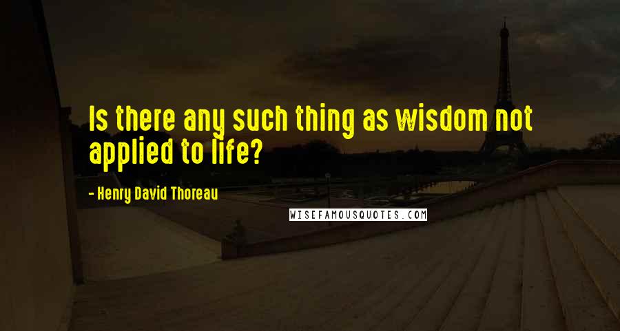 Henry David Thoreau Quotes: Is there any such thing as wisdom not applied to life?