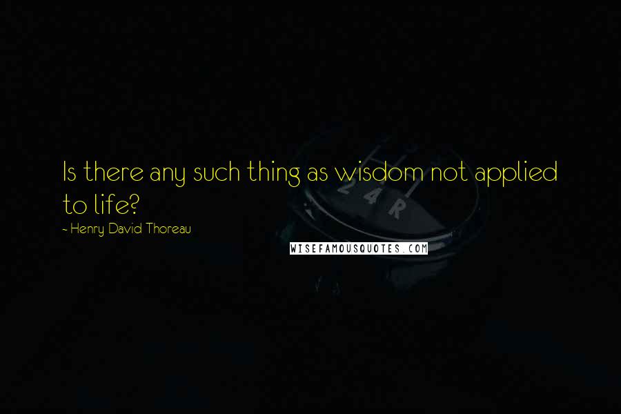 Henry David Thoreau Quotes: Is there any such thing as wisdom not applied to life?