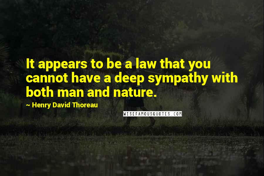 Henry David Thoreau Quotes: It appears to be a law that you cannot have a deep sympathy with both man and nature.