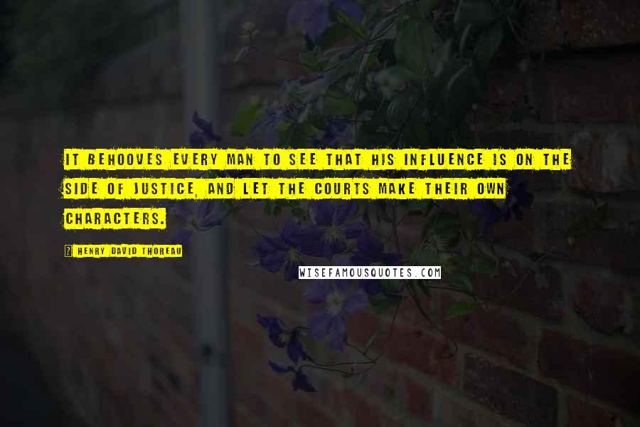 Henry David Thoreau Quotes: It behooves every man to see that his influence is on the side of justice, and let the courts make their own characters.