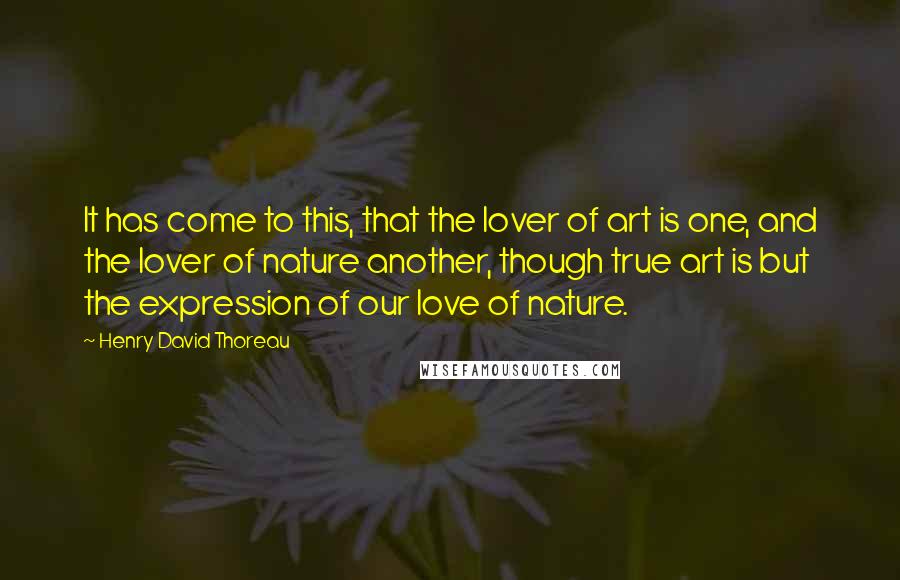 Henry David Thoreau Quotes: It has come to this, that the lover of art is one, and the lover of nature another, though true art is but the expression of our love of nature.