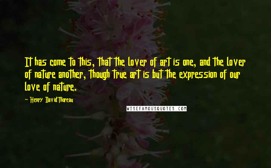 Henry David Thoreau Quotes: It has come to this, that the lover of art is one, and the lover of nature another, though true art is but the expression of our love of nature.