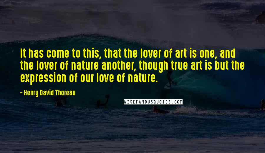 Henry David Thoreau Quotes: It has come to this, that the lover of art is one, and the lover of nature another, though true art is but the expression of our love of nature.