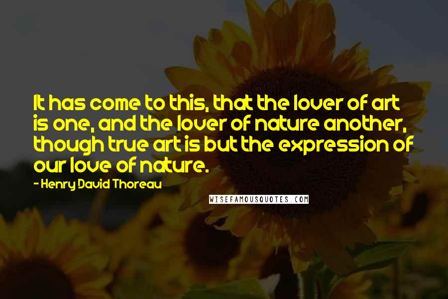 Henry David Thoreau Quotes: It has come to this, that the lover of art is one, and the lover of nature another, though true art is but the expression of our love of nature.