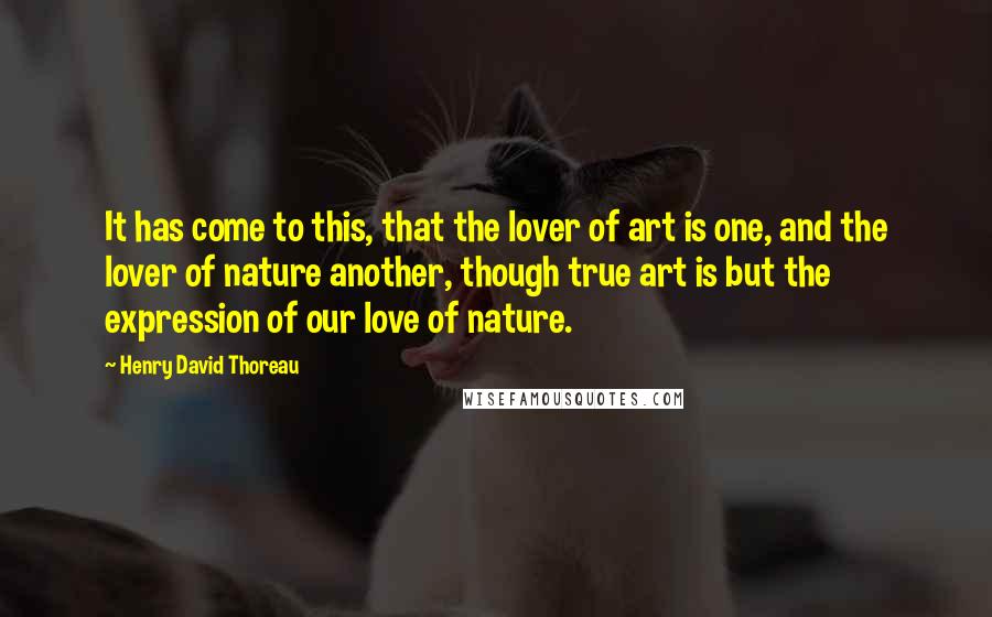 Henry David Thoreau Quotes: It has come to this, that the lover of art is one, and the lover of nature another, though true art is but the expression of our love of nature.