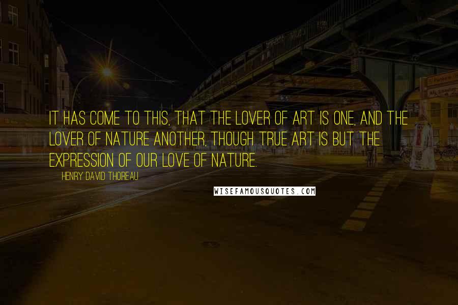 Henry David Thoreau Quotes: It has come to this, that the lover of art is one, and the lover of nature another, though true art is but the expression of our love of nature.