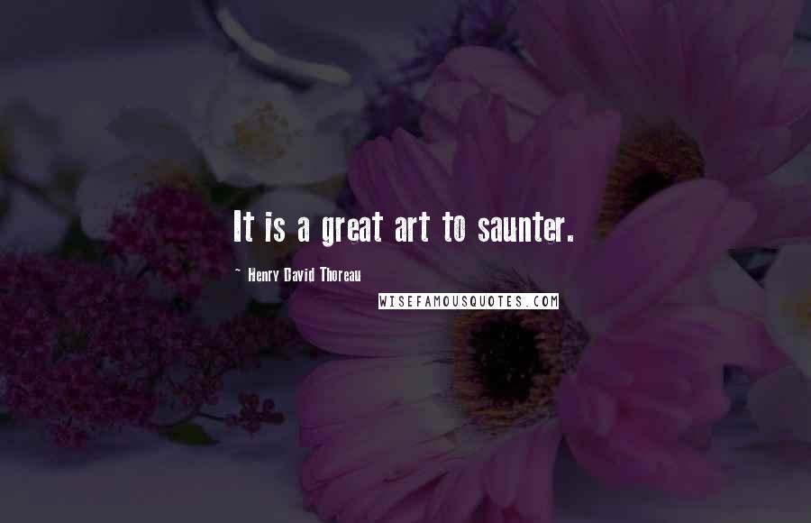 Henry David Thoreau Quotes: It is a great art to saunter.