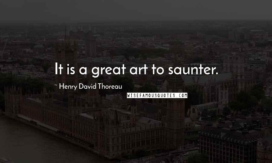 Henry David Thoreau Quotes: It is a great art to saunter.