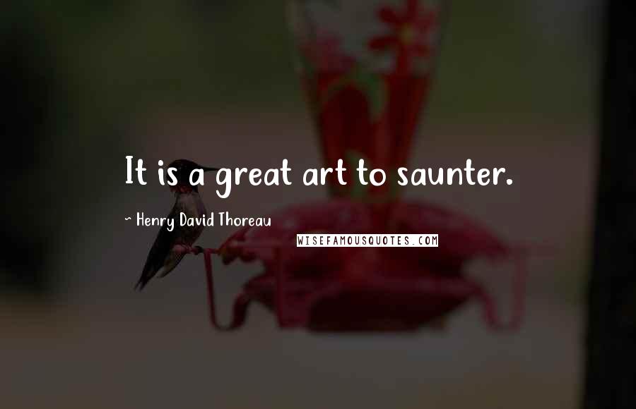 Henry David Thoreau Quotes: It is a great art to saunter.