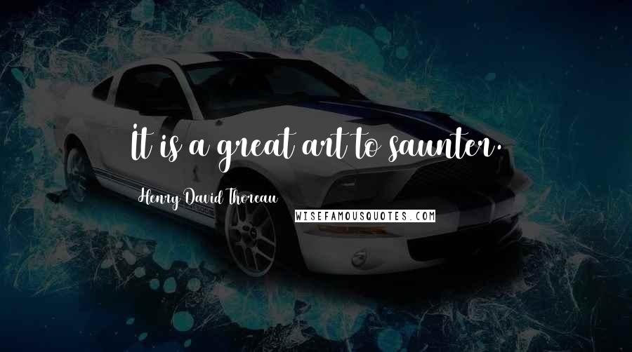 Henry David Thoreau Quotes: It is a great art to saunter.