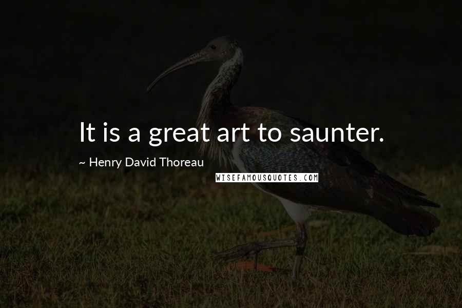 Henry David Thoreau Quotes: It is a great art to saunter.