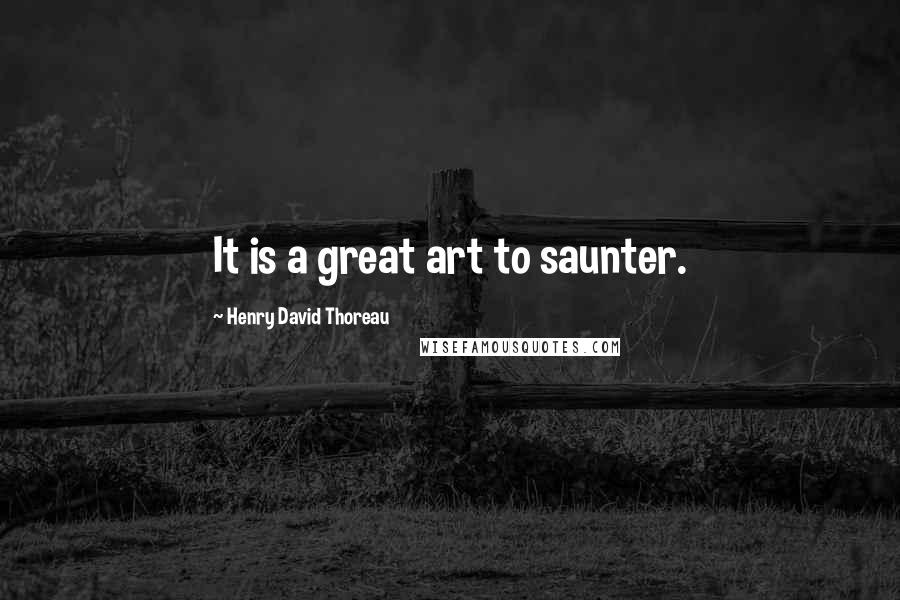 Henry David Thoreau Quotes: It is a great art to saunter.