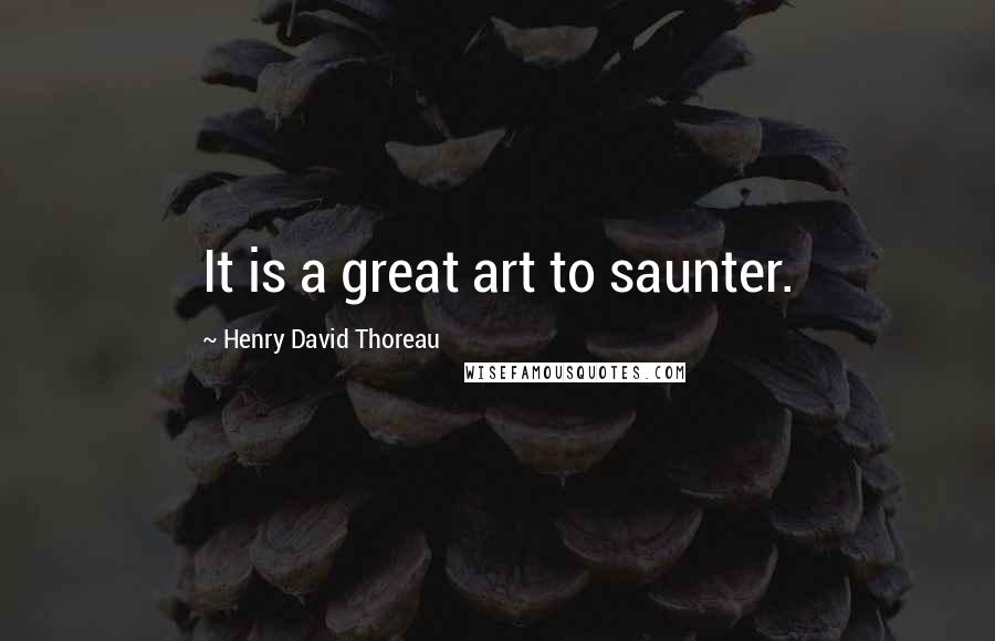 Henry David Thoreau Quotes: It is a great art to saunter.