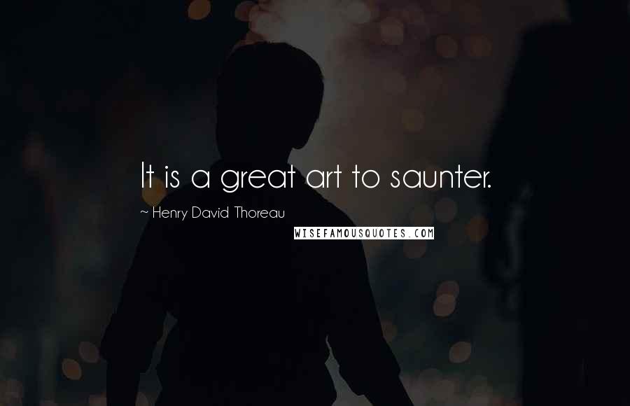 Henry David Thoreau Quotes: It is a great art to saunter.